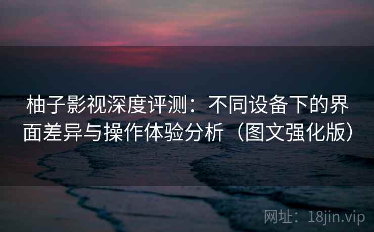 柚子影视深度评测：不同设备下的界面差异与操作体验分析（图文强化版）
