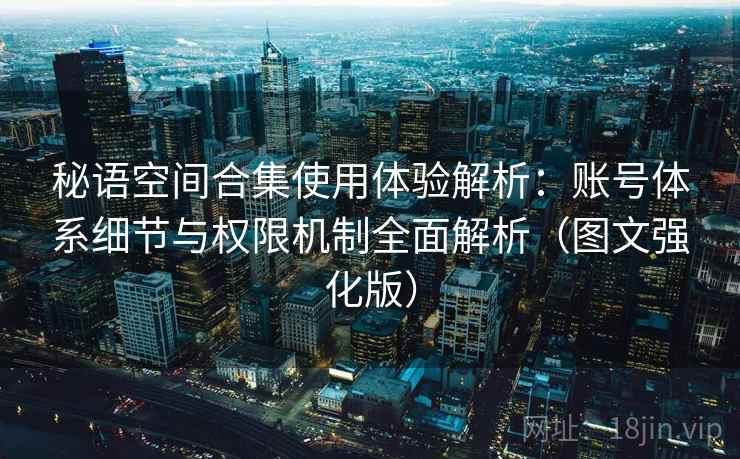 秘语空间合集使用体验解析：账号体系细节与权限机制全面解析（图文强化版）