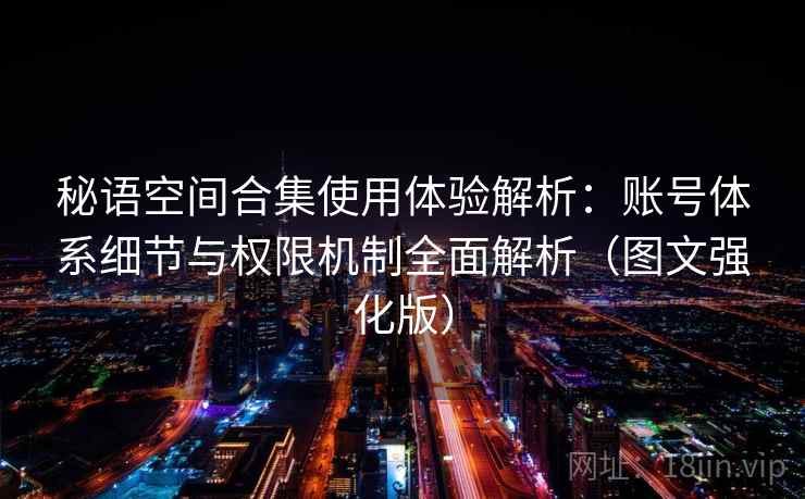 秘语空间合集使用体验解析:账号体系细节与权限机制全面解析(图文强化版) 秘语空间合集使用体验解析:账号体系细节与权限机制全面解析(图文强化版)