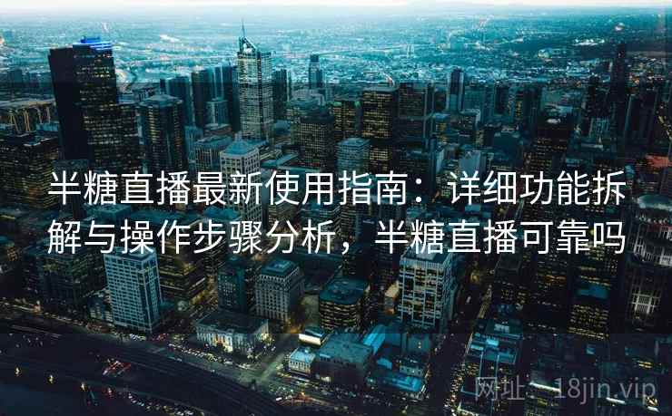 半糖直播最新使用指南:详细功能拆解与操作步骤分析,半糖直播可靠吗 半糖直播最新使用指南:详细功能拆解与操作步骤分析,半糖直播可靠吗