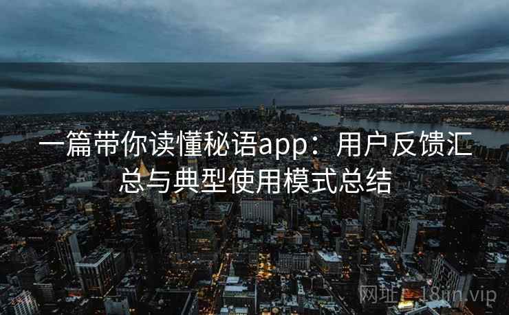 一篇带你读懂秘语app:用户反馈汇总与典型使用模式总结 一篇带你读懂秘语app:用户反馈汇总与典型使用模式总结