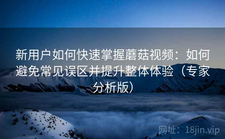 新用户如何快速掌握蘑菇视频:如何避免常见误区并提升整体体验(专家分析版) 新用户如何快速掌握蘑菇视频:如何避免常见误区并提升整体体验(专家分析版)
