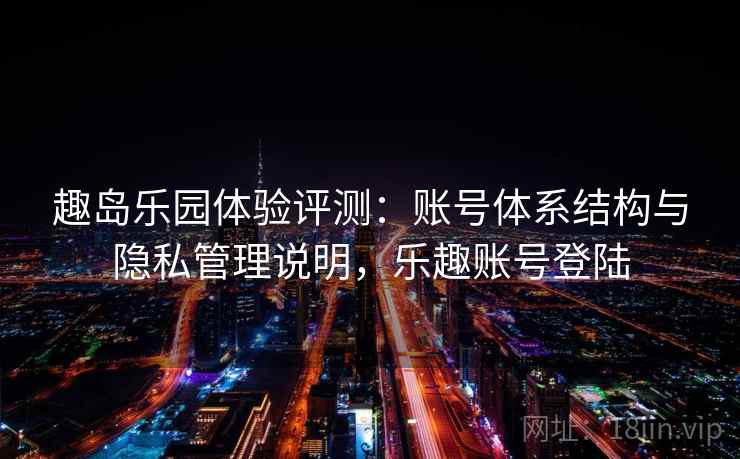 趣岛乐园体验评测：账号体系结构与隐私管理说明，乐趣账号登陆