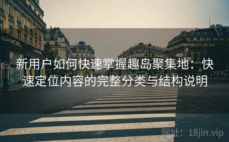 新用户如何快速掌握趣岛聚集地：快速定位内容的完整分类与结构说明