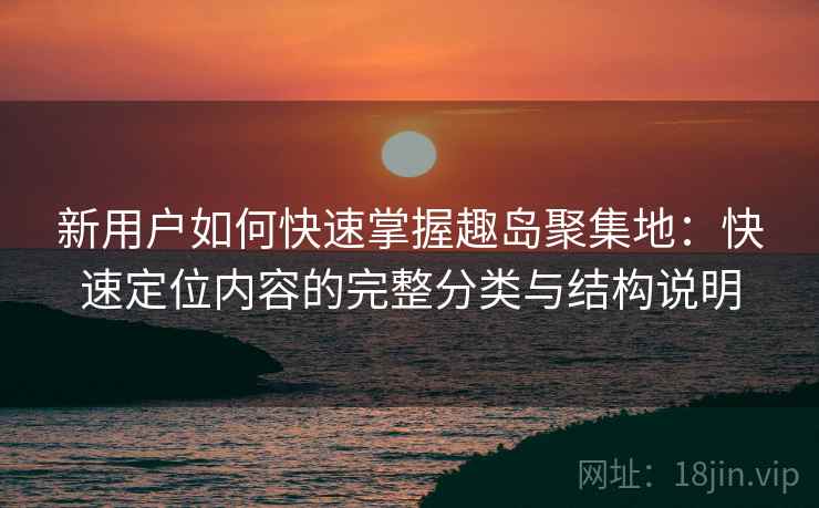 新用户如何快速掌握趣岛聚集地:快速定位内容的完整分类与结构说明 新用户如何快速掌握趣岛聚集地:快速定位内容的完整分类与结构说明