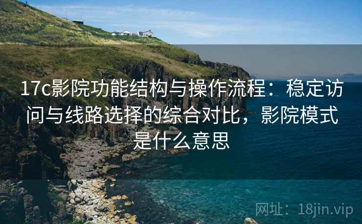 17c影院功能结构与操作流程：稳定访问与线路选择的综合对比，影院模式是什么意思