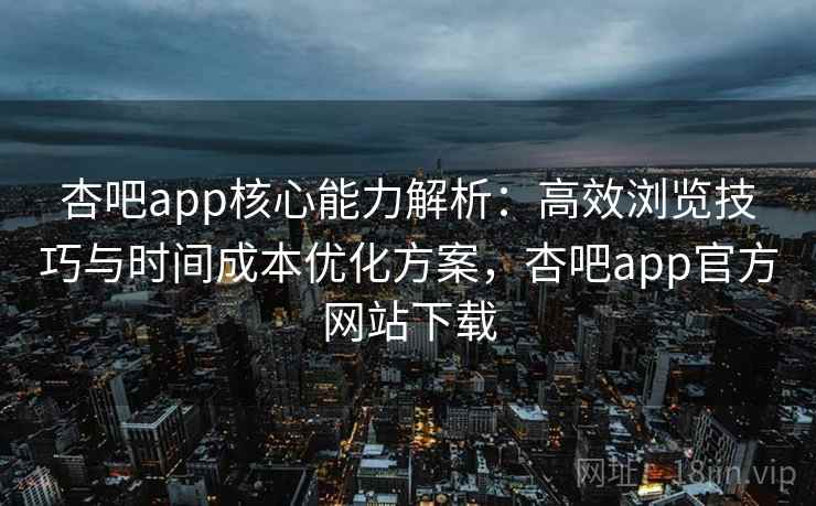 杏吧app核心能力解析:高效浏览技巧与时间成本优化方案,杏吧app官方网站下载 杏吧app核心能力解析:高效浏览技巧与时间成本优化方案,杏吧app官方网站下载