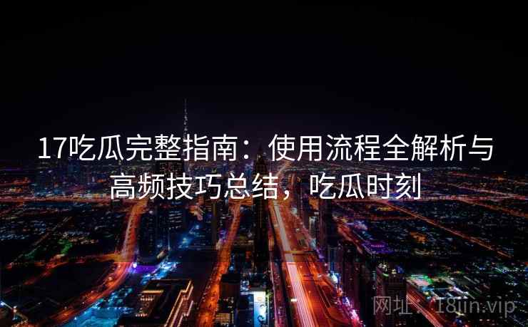 17吃瓜完整指南：使用流程全解析与高频技巧总结，吃瓜时刻