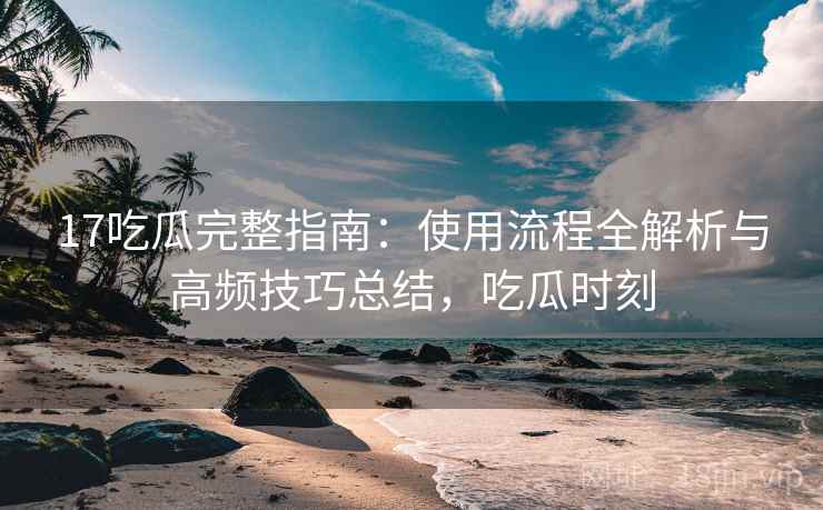 17吃瓜完整指南:使用流程全解析与高频技巧总结,吃瓜时刻 17吃瓜完整指南:使用流程全解析与高频技巧总结,吃瓜时刻