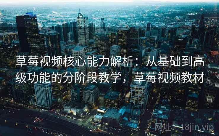 草莓视频核心能力解析：从基础到高级功能的分阶段教学，草莓视频教材