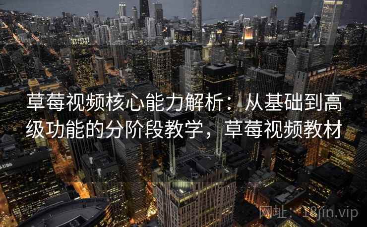 草莓视频核心能力解析:从基础到高级功能的分阶段教学,草莓视频教材 草莓视频核心能力解析:从基础到高级功能的分阶段教学,草莓视频教材