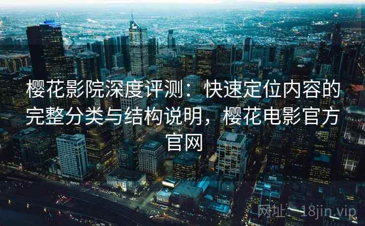 樱花影院深度评测：快速定位内容的完整分类与结构说明，樱花电影官方官网