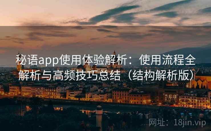 秘语app使用体验解析：使用流程全解析与高频技巧总结（结构解析版）