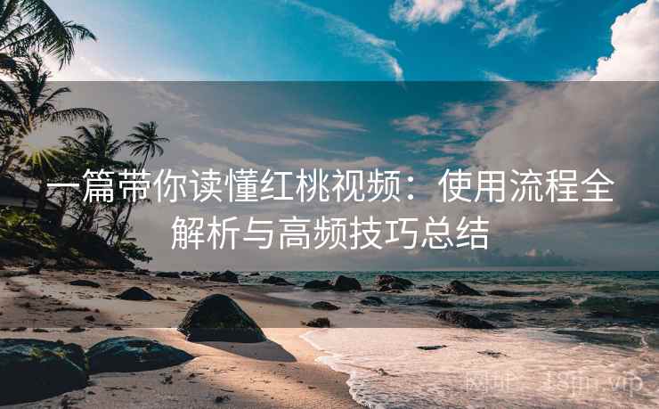 一篇带你读懂红桃视频:使用流程全解析与高频技巧总结 一篇带你读懂红桃视频:使用流程全解析与高频技巧总结