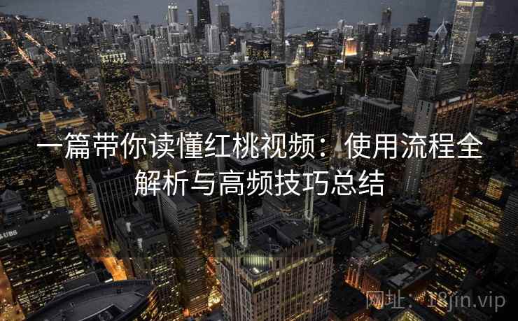 一篇带你读懂红桃视频：使用流程全解析与高频技巧总结