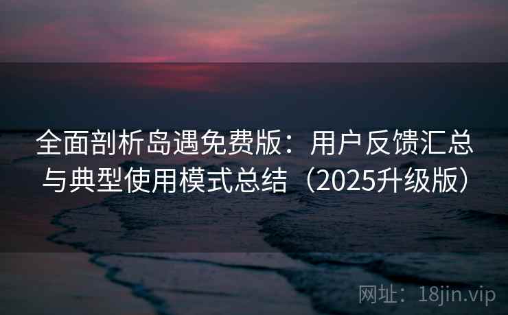 全面剖析岛遇免费版：用户反馈汇总与典型使用模式总结（2025升级版）