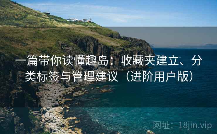 一篇带你读懂趣岛：收藏夹建立、分类标签与管理建议（进阶用户版）
