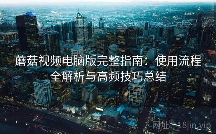 蘑菇视频电脑版完整指南：使用流程全解析与高频技巧总结