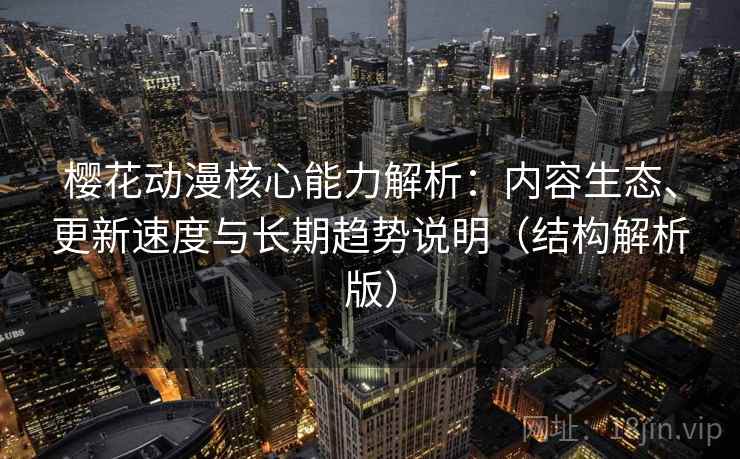 樱花动漫核心能力解析：内容生态、更新速度与长期趋势说明（结构解析版）
