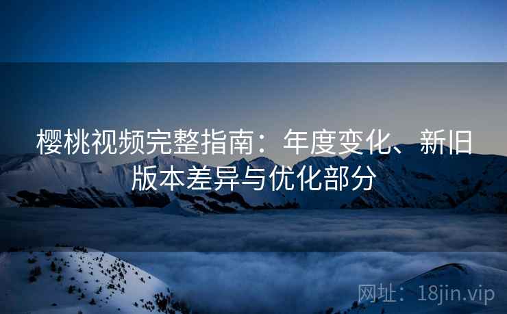 樱桃视频完整指南：年度变化、新旧版本差异与优化部分