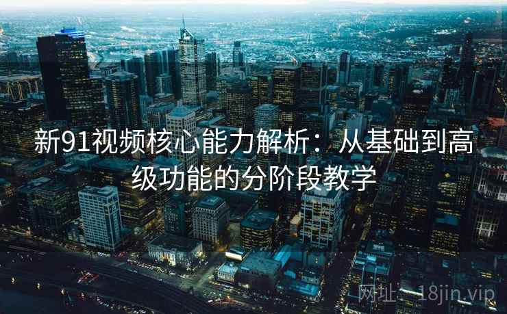 新91视频核心能力解析：从基础到高级功能的分阶段教学