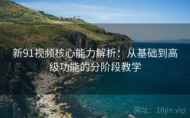 新91视频核心能力解析:从基础到高级功能的分阶段教学 新91视频核心能力解析:从基础到高级功能的分阶段教学
