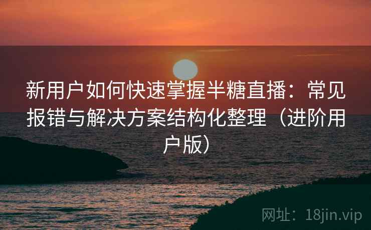 新用户如何快速掌握半糖直播:常见报错与解决方案结构化整理(进阶用户版) 新用户如何快速掌握半糖直播:常见报错与解决方案结构化整理(进阶用户版)