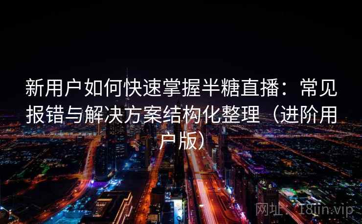 新用户如何快速掌握半糖直播：常见报错与解决方案结构化整理（进阶用户版）