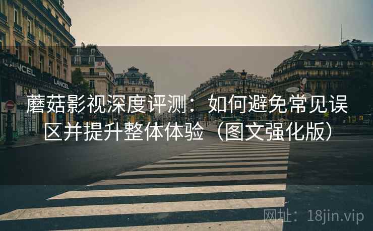 蘑菇影视深度评测:如何避免常见误区并提升整体体验(图文强化版) 蘑菇影视深度评测:如何避免常见误区并提升整体体验(图文强化版)
