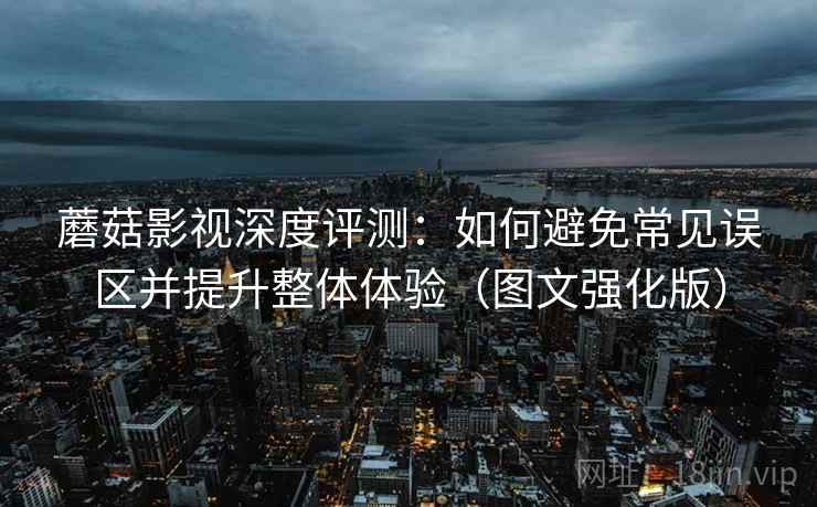 蘑菇影视深度评测：如何避免常见误区并提升整体体验（图文强化版）