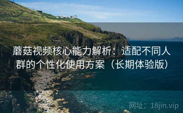 蘑菇视频核心能力解析:适配不同人群的个性化使用方案(长期体验版) 蘑菇视频核心能力解析:适配不同人群的个性化使用方案(长期体验版)