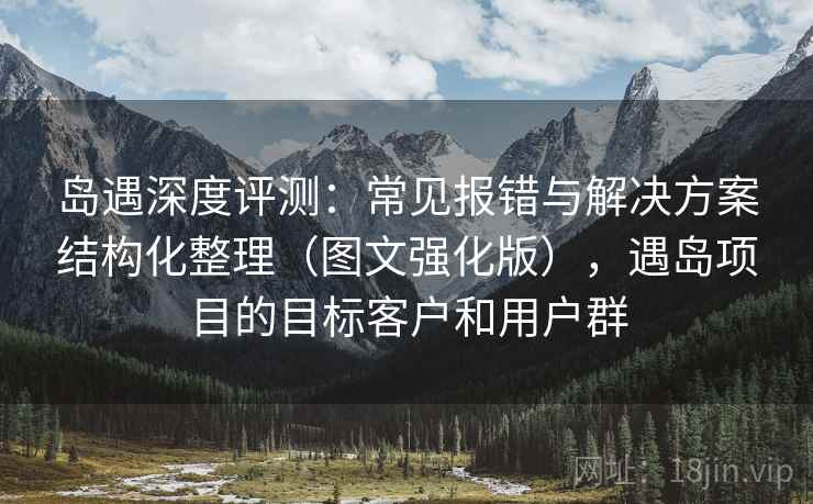 岛遇深度评测:常见报错与解决方案结构化整理(图文强化版),遇岛项目的目标客户和用户群 岛遇深度评测:常见报错与解决方案结构化整理(图文强化版),遇岛项目的目标客户和用户群