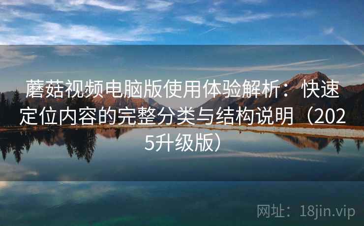 蘑菇视频电脑版使用体验解析:快速定位内容的完整分类与结构说明(2025升级版) 蘑菇视频电脑版使用体验解析:快速定位内容的完整分类与结构说明(2025升级版)