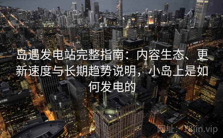 岛遇发电站完整指南：内容生态、更新速度与长期趋势说明，小岛上是如何发电的