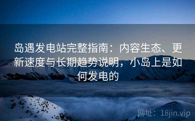 岛遇发电站完整指南:内容生态、更新速度与长期趋势说明,小岛上是如何发电的 岛遇发电站完整指南:内容生态、更新速度与长期趋势说明,小岛上是如何发电的