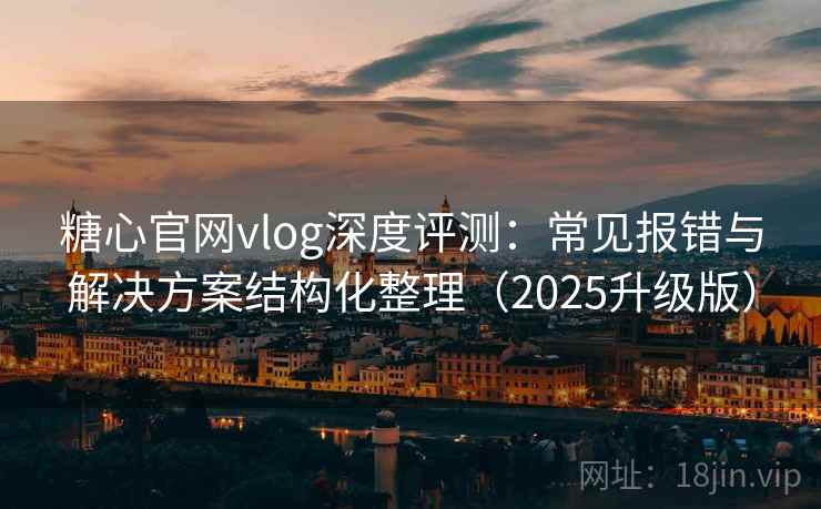 糖心官网vlog深度评测：常见报错与解决方案结构化整理（2025升级版）
