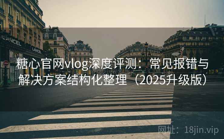 糖心官网vlog深度评测:常见报错与解决方案结构化整理(2025升级版) 糖心官网vlog深度评测:常见报错与解决方案结构化整理(2025升级版)