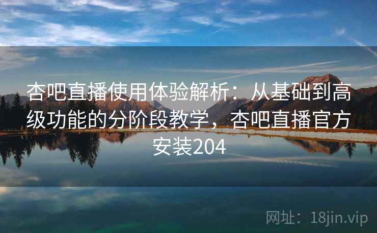 杏吧直播使用体验解析:从基础到高级功能的分阶段教学,杏吧直播官方安装204 杏吧直播使用体验解析:从基础到高级功能的分阶段教学,杏吧直播官方安装204