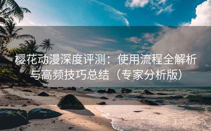 樱花动漫深度评测:使用流程全解析与高频技巧总结(专家分析版) 樱花动漫深度评测:使用流程全解析与高频技巧总结(专家分析版)