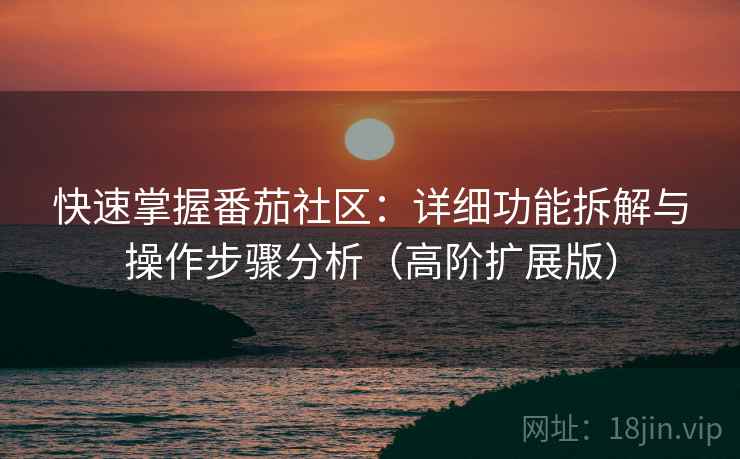 快速掌握番茄社区：详细功能拆解与操作步骤分析（高阶扩展版）