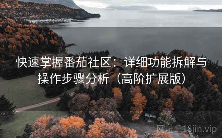 快速掌握番茄社区:详细功能拆解与操作步骤分析(高阶扩展版) 快速掌握番茄社区:详细功能拆解与操作步骤分析(高阶扩展版)