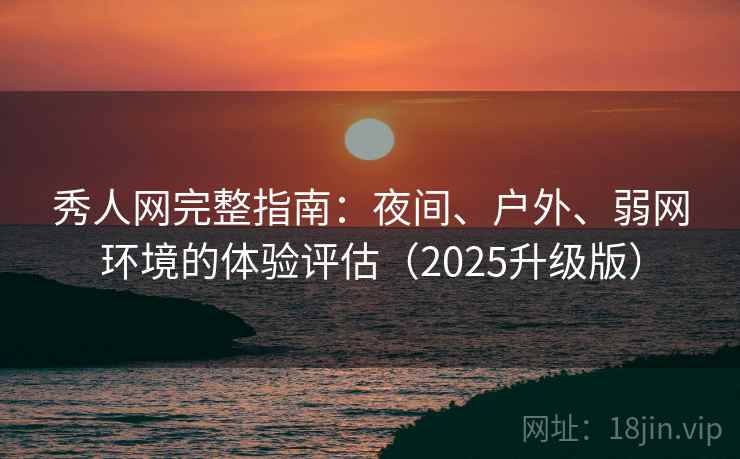 秀人网完整指南：夜间、户外、弱网环境的体验评估（2025升级版）