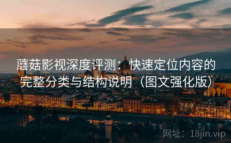 蘑菇影视深度评测:快速定位内容的完整分类与结构说明(图文强化版) 蘑菇影视深度评测:快速定位内容的完整分类与结构说明(图文强化版)