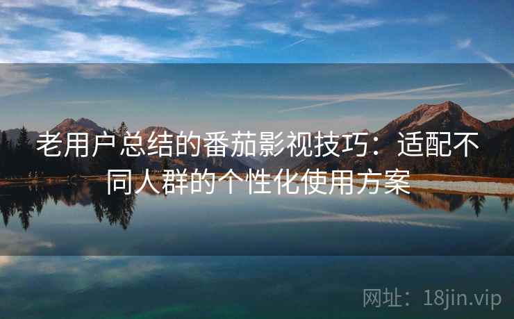 老用户总结的番茄影视技巧：适配不同人群的个性化使用方案