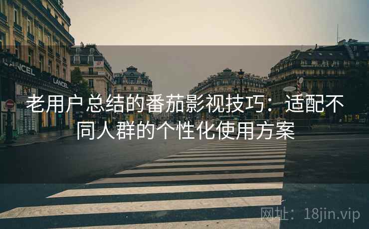 老用户总结的番茄影视技巧:适配不同人群的个性化使用方案 老用户总结的番茄影视技巧:适配不同人群的个性化使用方案