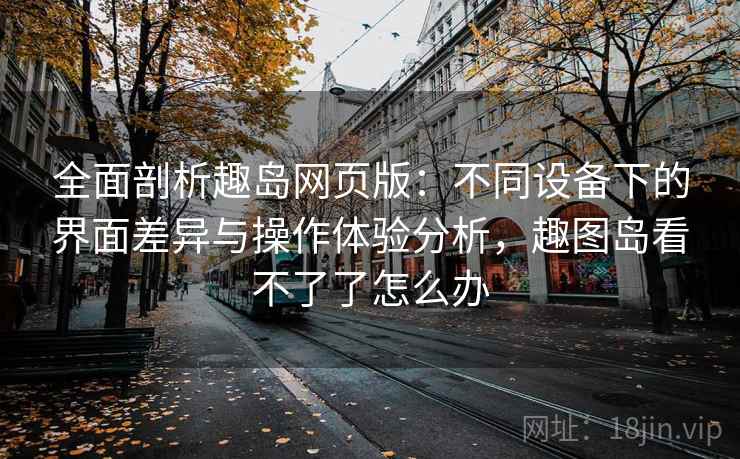 全面剖析趣岛网页版:不同设备下的界面差异与操作体验分析,趣图岛看不了了怎么办 全面剖析趣岛网页版:不同设备下的界面差异与操作体验分析,趣图岛看不了了怎么办