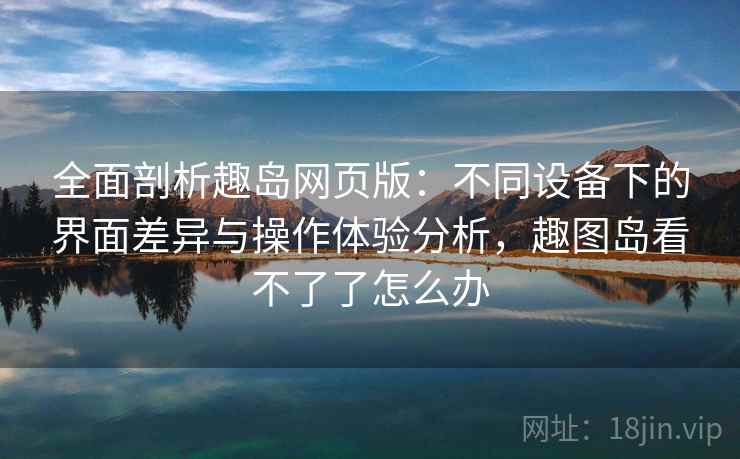 全面剖析趣岛网页版：不同设备下的界面差异与操作体验分析，趣图岛看不了了怎么办