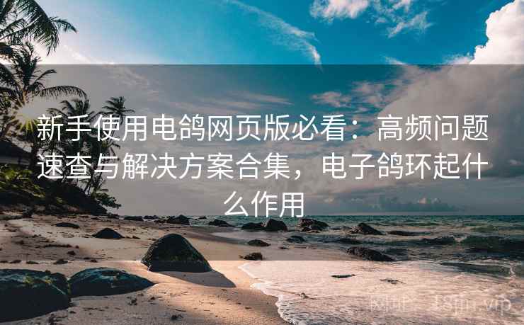 新手使用电鸽网页版必看：高频问题速查与解决方案合集，电子鸽环起什么作用