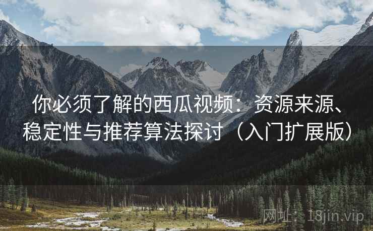 你必须了解的西瓜视频:资源来源、稳定性与推荐算法探讨(入门扩展版) 你必须了解的西瓜视频:资源来源、稳定性与推荐算法探讨(入门扩展版)