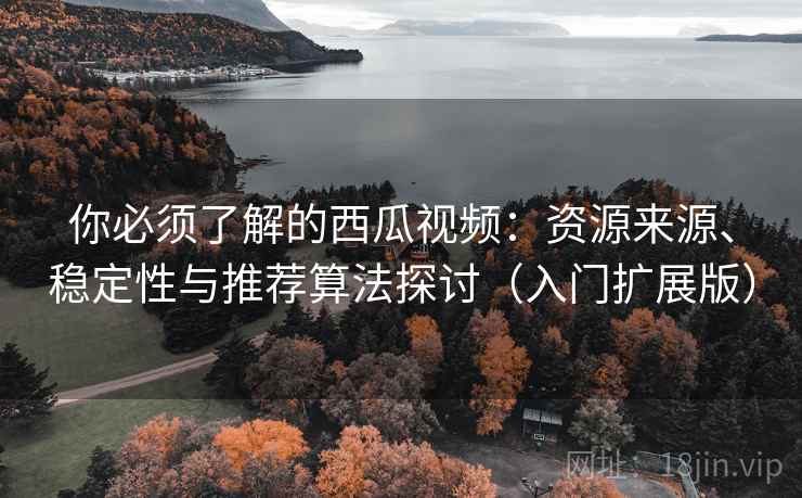你必须了解的西瓜视频：资源来源、稳定性与推荐算法探讨（入门扩展版）
